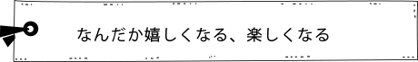なんだか嬉しくなる、楽しくなる